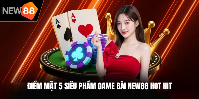 Điểm mặt 5 siêu phẩm game bài NEW88 hot hit