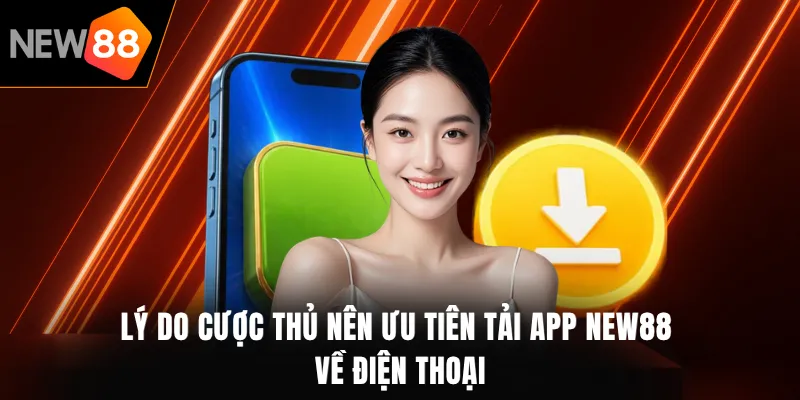 Lý do cược thủ nên ưu tiên tải app NEW88 về điện thoại