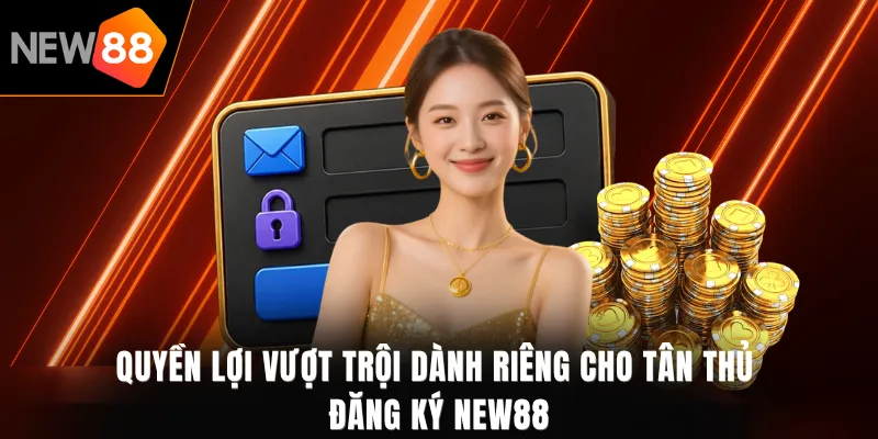 Quyền lợi vượt trội dành riêng cho tân thủ đăng ký NEW88